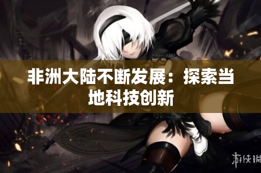 非洲大陆不断发展：探索当地科技创新