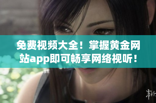 免费视频大全！掌握黄金网站app即可畅享网络视听！