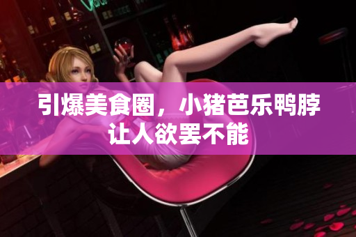 引爆美食圈，小猪芭乐鸭脖让人欲罢不能