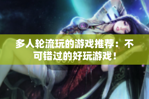 多人轮流玩的游戏推荐：不可错过的好玩游戏！