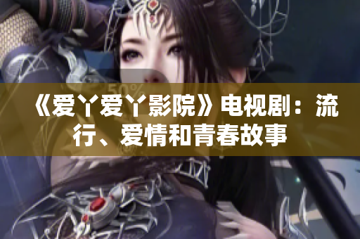 《爱丫爱丫影院》电视剧：流行、爱情和青春故事