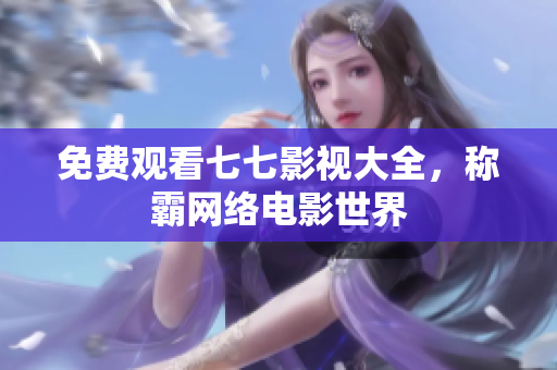 免费观看七七影视大全，称霸网络电影世界