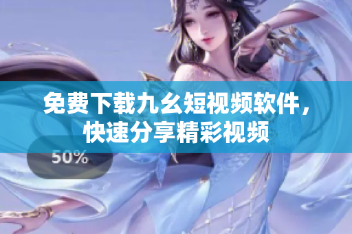 免费下载九幺短视频软件，快速分享精彩视频