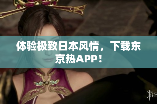体验极致日本风情，下载东京热APP！