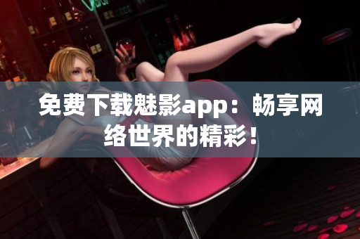 免费下载魅影app：畅享网络世界的精彩！