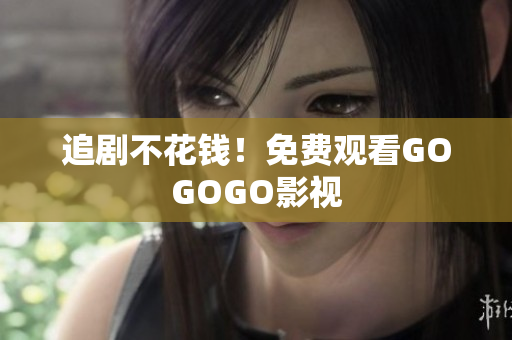 追剧不花钱！免费观看GOGOGO影视