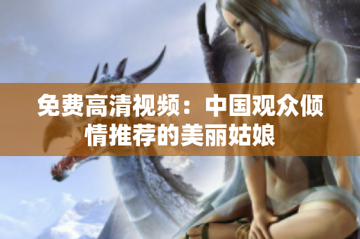 免费高清视频：中国观众倾情推荐的美丽姑娘
