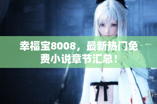 幸福宝8008，最新热门免费小说章节汇总！