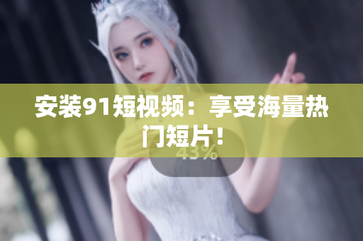 安装9.1短视频：享受海量热门短片！