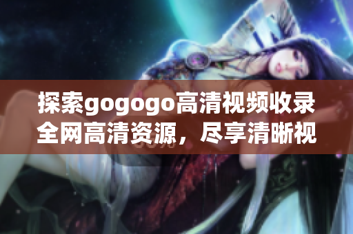 探索gogogo高清视频收录全网高清资源，尽享清晰视觉盛宴
