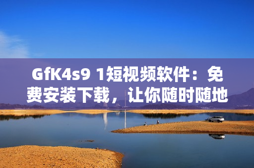 GfK4s9 1短视频软件：免费安装下载，让你随时随地畅享短视频