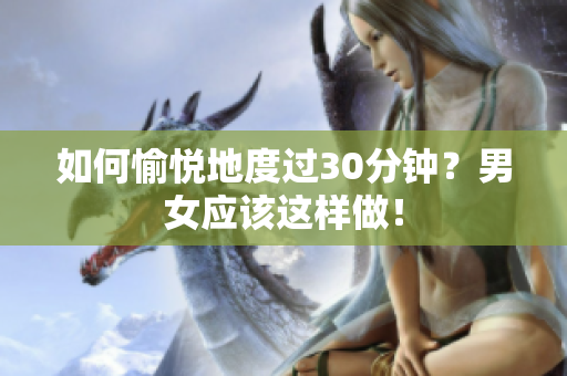 如何愉悦地度过30分钟？男女应该这样做！