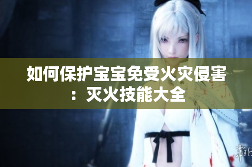 如何保护宝宝免受火灾侵害：灭火技能大全