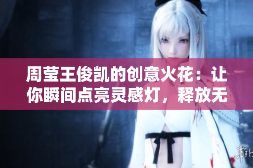 周莹王俊凯的创意火花：让你瞬间点亮灵感灯，释放无限可能！
