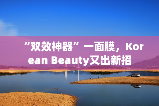 “双效神器”一面膜，Korean Beauty又出新招