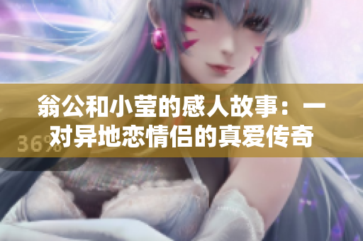 翁公和小莹的感人故事：一对异地恋情侣的真爱传奇