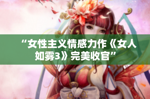 “女性主义情感力作《女人如雾3》完美收官”