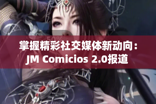 掌握精彩社交媒体新动向：JM Comicios 2.0报道