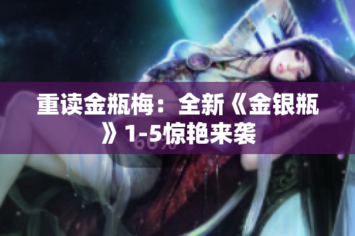 重读金瓶梅：全新《金银瓶》1-5惊艳来袭