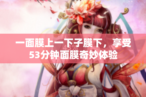 一面膜上一下子膜下，享受53分钟面膜奇妙体验