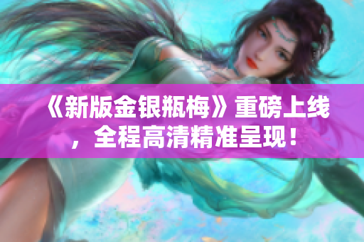 《新版金银瓶梅》重磅上线，全程高清精准呈现！