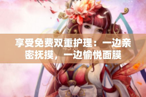 享受免费双重护理：一边亲密抚摸，一边愉悦面膜