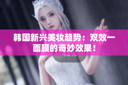 韩国新兴美妆趋势：双效一面膜的奇妙效果！