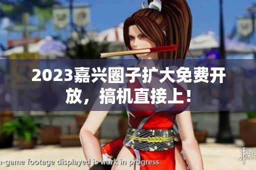 2023嘉兴圈子扩大免费开放，搞机直接上！