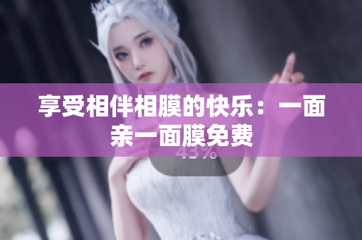享受相伴相膜的快乐：一面亲一面膜免费