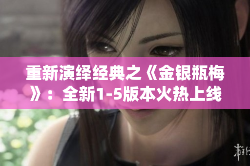 重新演绎经典之《金银瓶梅》：全新1-5版本火热上线！