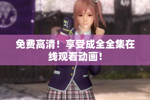 免费高清！享受成全全集在线观看动画！