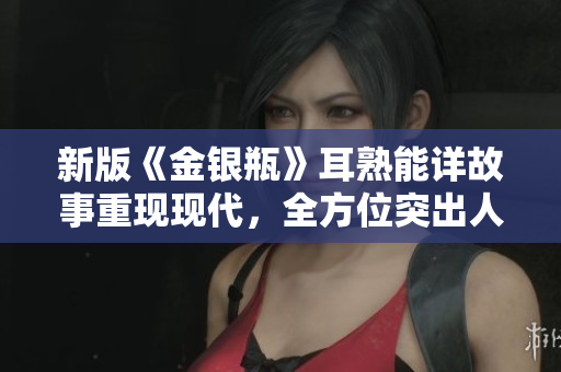 新版《金银瓶》耳熟能详故事重现现代，全方位突出人物情感纠葛