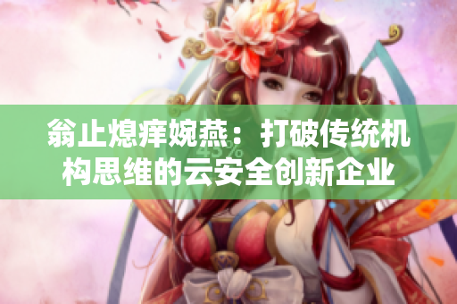 翁止熄痒婉燕：打破传统机构思维的云安全创新企业