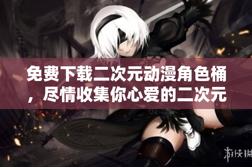 免费下载二次元动漫角色桶，尽情收集你心爱的二次元人物