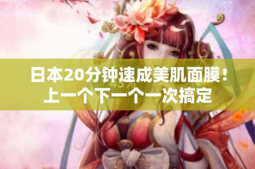 日本20分钟速成美肌面膜！上一个下一个一次搞定