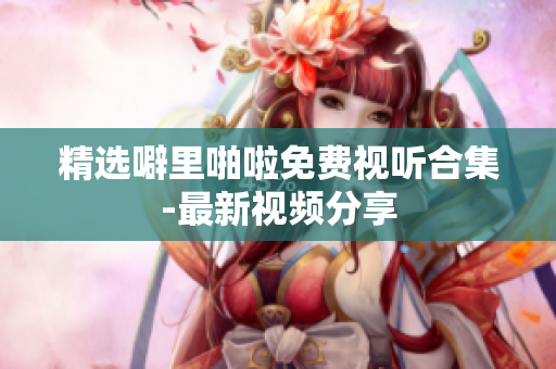 精选噼里啪啦免费视听合集-最新视频分享