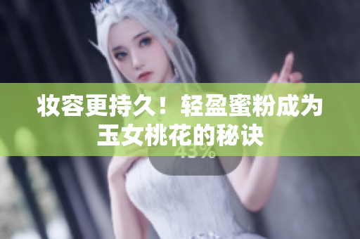 妆容更持久！轻盈蜜粉成为玉女桃花的秘诀
