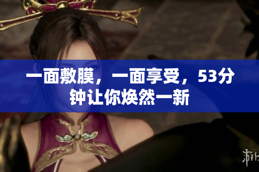 一面敷膜，一面享受，53分钟让你焕然一新
