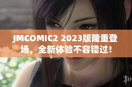 JMCOMIC2 2023版隆重登场，全新体验不容错过！