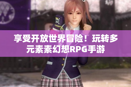 享受开放世界冒险！玩转多元素素幻想RPG手游