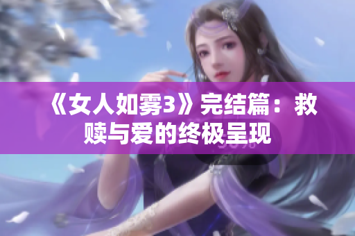 《女人如雾3》完结篇：救赎与爱的终极呈现