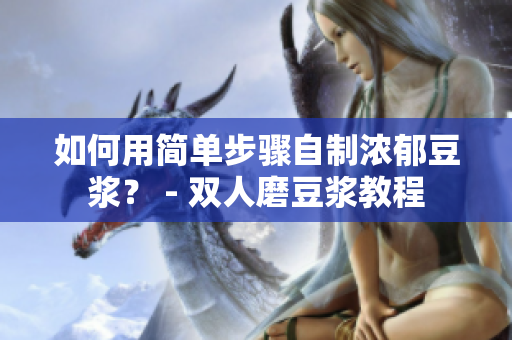 如何用简单步骤自制浓郁豆浆？ - 双人磨豆浆教程