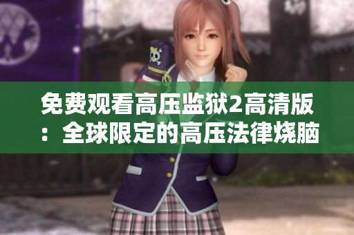 免费观看高压监狱2高清版：全球限定的高压法律烧脑剧！
