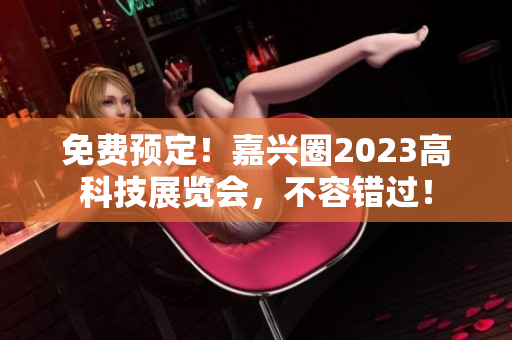免费预定！嘉兴圈2023高科技展览会，不容错过！