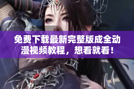 免费下载最新完整版成全动漫视频教程，想看就看！