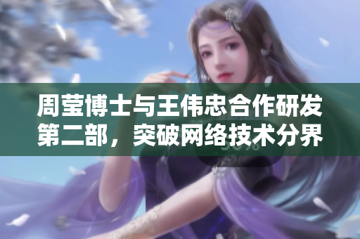 周莹博士与王伟忠合作研发第二部，突破网络技术分界线