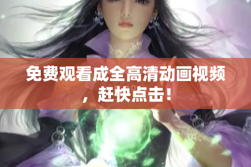 免费观看成全高清动画视频，赶快点击！