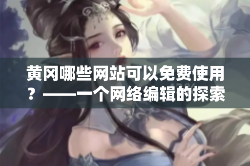 黄冈哪些网站可以免费使用？——一个网络编辑的探索与分享