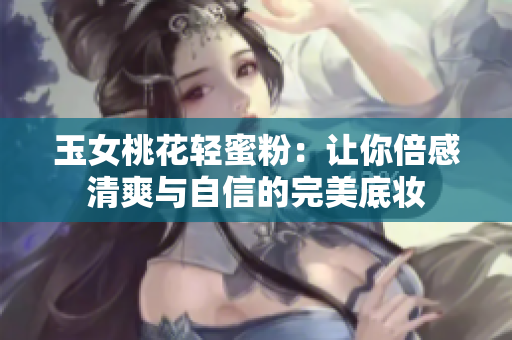 玉女桃花轻蜜粉：让你倍感清爽与自信的完美底妆