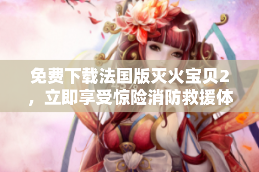 免费下载法国版灭火宝贝2，立即享受惊险消防救援体验